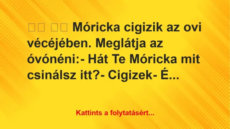Vicc:
Móricka cigizik az ovi vécéjében. Meglátja az… Vicc:
Móricka cigizik az ovi vécéjében. Meglátja az…