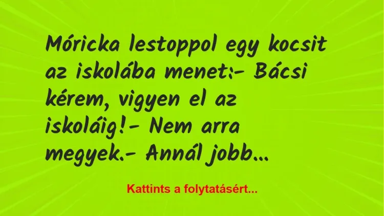Vicc: Móricka lestoppol egy kocsit az iskolába menet:
– Bácsi kérem,… Vicc: Móricka lestoppol egy kocsit az iskolába menet:
– Bácsi kérem,…