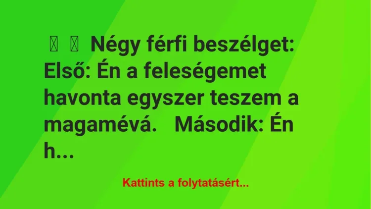 Vicc:
Négy férfi beszélget:
Első: Én a feleségemet havonta… Vicc:
Négy férfi beszélget:
Első: Én a feleségemet havonta…
