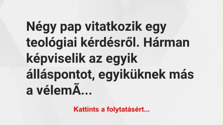 Vicc: Négy pap vitatkozik egy teológiai kérdésről. Hárman képviselik az… Vicc: Négy pap vitatkozik egy teológiai kérdésről. Hárman képviselik az…