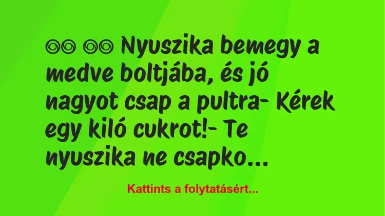 Vicc:
Nyuszika bemegy a medve boltjába, és jó nagyot… Vicc:
Nyuszika bemegy a medve boltjába, és jó nagyot…