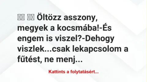Vicc:
Öltözz asszony, megyek a kocsmába!-És engem… Vicc:
Öltözz asszony, megyek a kocsmába!-És engem…