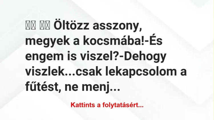 Vicc:
Öltözz asszony, megyek a kocsmába!-És engem… Vicc:
Öltözz asszony, megyek a kocsmába!-És engem…