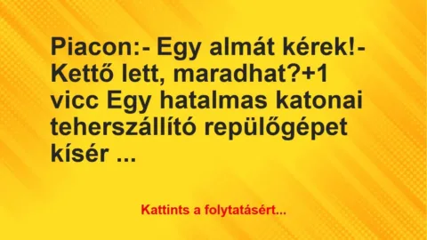 Vicc: Piacon:
– Egy almát kérek!
– Kettő lett, maradhat? Vicc: Piacon:
– Egy almát kérek!
– Kettő lett, maradhat?