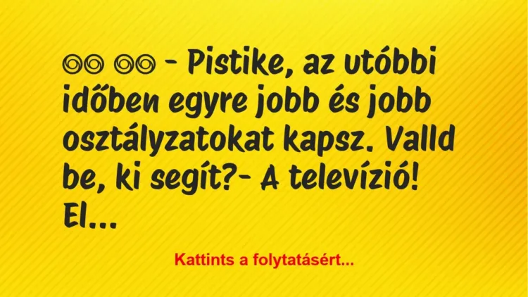 Vicc:
– Pistike, az utóbbi időben egyre jobb és jobb… Vicc:
– Pistike, az utóbbi időben egyre jobb és jobb…