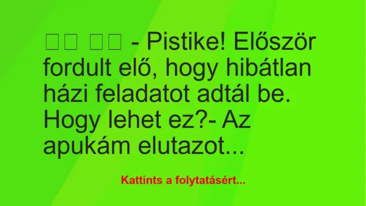Vicc:
– Pistike! Először fordult elő, hogy hibátlan… Vicc:
– Pistike! Először fordult elő, hogy hibátlan…