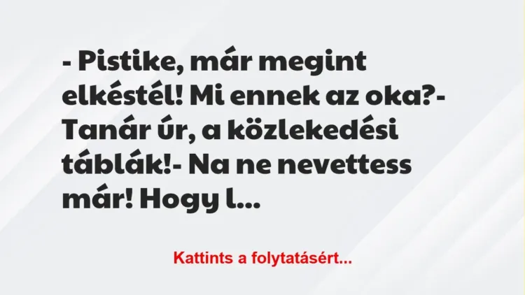 Vicc: – Pistike, már megint elkéstél! Mi ennek az oka?
– Tanár úr, a… Vicc: – Pistike, már megint elkéstél! Mi ennek az oka?
– Tanár úr, a…