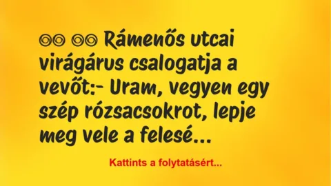 Vicc: 
		  
		  Rámenős utcai virágárus csalogatja a vevőt:- …