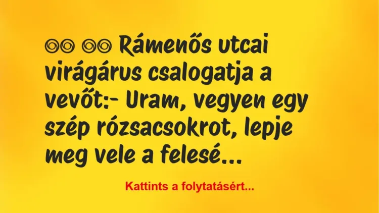Vicc:
Rámenős utcai virágárus csalogatja a vevőt:- … Vicc:
Rámenős utcai virágárus csalogatja a vevőt:- …
