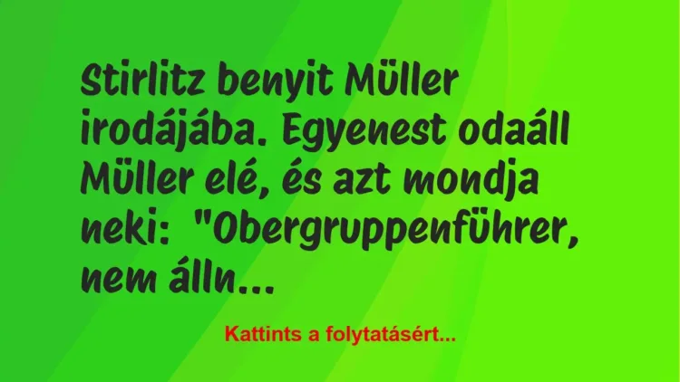Vicc: Stirlitz benyit Müller irodájába. Egyenest odaáll Müller elé, és azt… Vicc: Stirlitz benyit Müller irodájába. Egyenest odaáll Müller elé, és azt…
