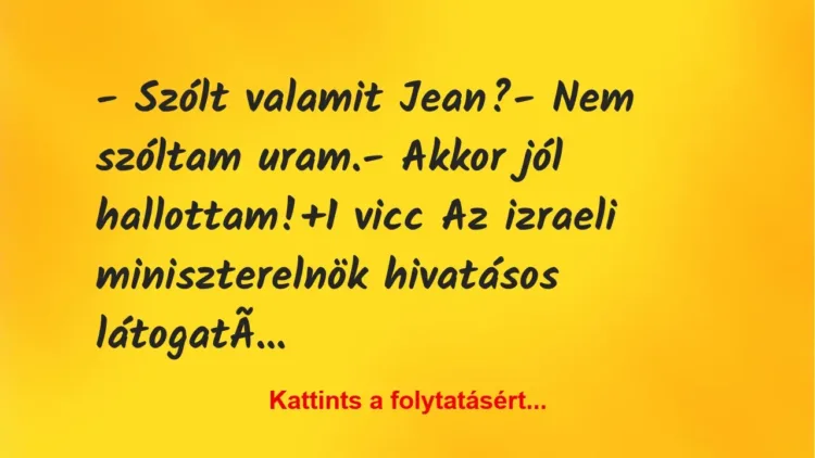 Vicc: – Szólt valamit Jean?
– Nem szóltam uram.
– Akkor jól… Vicc: – Szólt valamit Jean?
– Nem szóltam uram.
– Akkor jól…