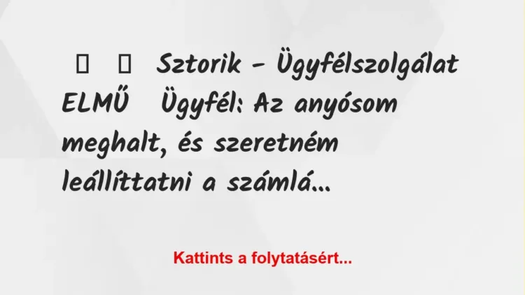 Vicc:
Sztorik – Ügyfélszolgálat ELMŰ
Ügyfél: Az anyósom… Vicc:
Sztorik – Ügyfélszolgálat ELMŰ
Ügyfél: Az anyósom…