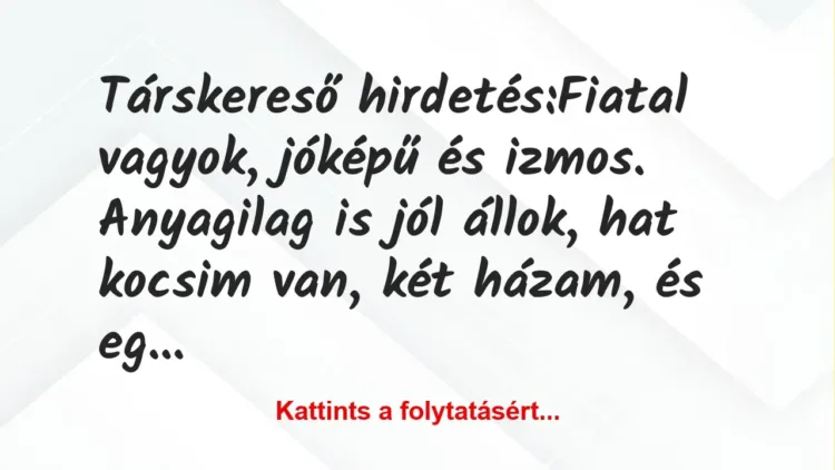 Vicc: Társkereső hirdetés:
Fiatal vagyok, jóképű és izmos. Anyagilag is… Vicc: Társkereső hirdetés:
Fiatal vagyok, jóképű és izmos. Anyagilag is…
