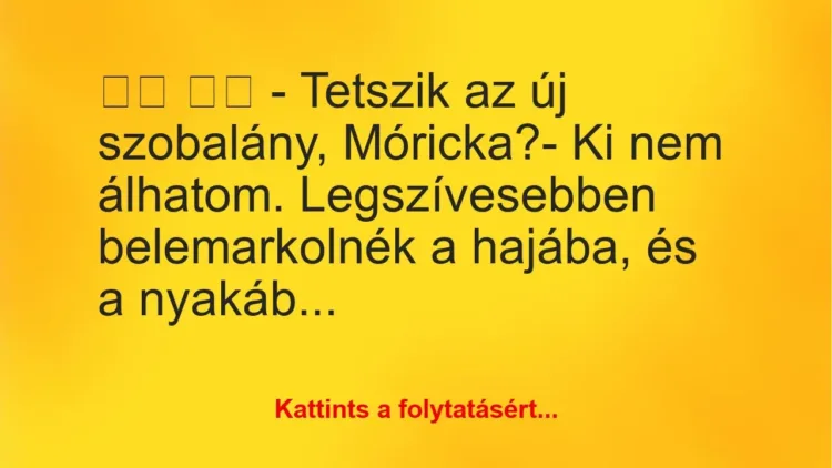 Vicc:
– Tetszik az új szobalány, Móricka?- Ki nem… Vicc:
– Tetszik az új szobalány, Móricka?- Ki nem…