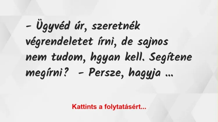 Vicc: – Ügyvéd úr, szeretnék végrendeletet írni, de sajnos nem tudom, hgyan… Vicc: – Ügyvéd úr, szeretnék végrendeletet írni, de sajnos nem tudom, hgyan…