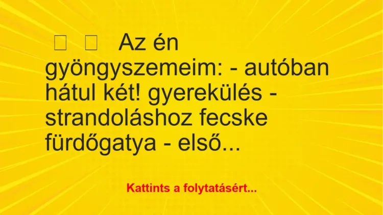 Vicces történet:
Az én gyöngyszemeim:
– autóban … Vicces történet:
Az én gyöngyszemeim:
– autóban …