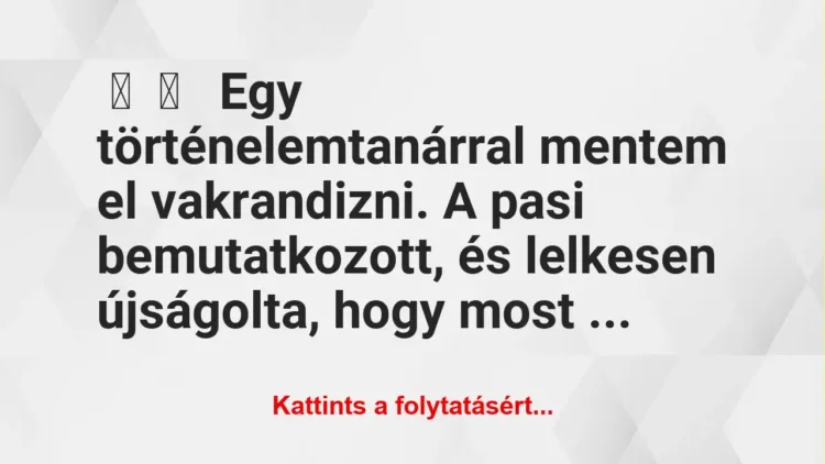 Vicces történet:
Egy történelemtanárral mentem el… Vicces történet:
Egy történelemtanárral mentem el…