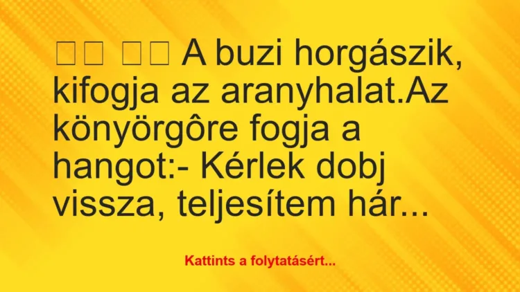 Vicc:
A buzi horgászik, kifogja az aranyhalat.Az… Vicc:
A buzi horgászik, kifogja az aranyhalat.Az…