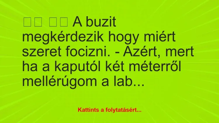 Vicc:
A buzit megkérdezik hogy miért szeret focizni…. Vicc:
A buzit megkérdezik hogy miért szeret focizni….