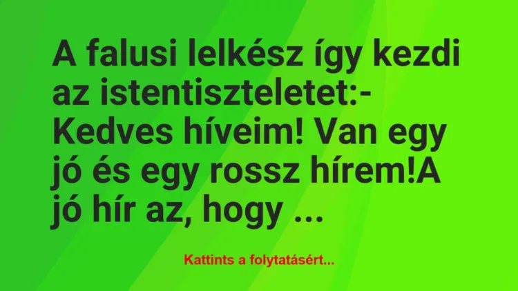 Vicc: A falusi lelkész így kezdi az istentiszteletet:
– Kedves híveim!… Vicc: A falusi lelkész így kezdi az istentiszteletet:
– Kedves híveim!…