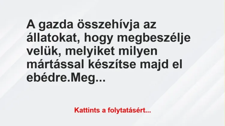 Vicc: A gazda összehívja az állatokat, hogy megbeszélje velük, melyiket… Vicc: A gazda összehívja az állatokat, hogy megbeszélje velük, melyiket…