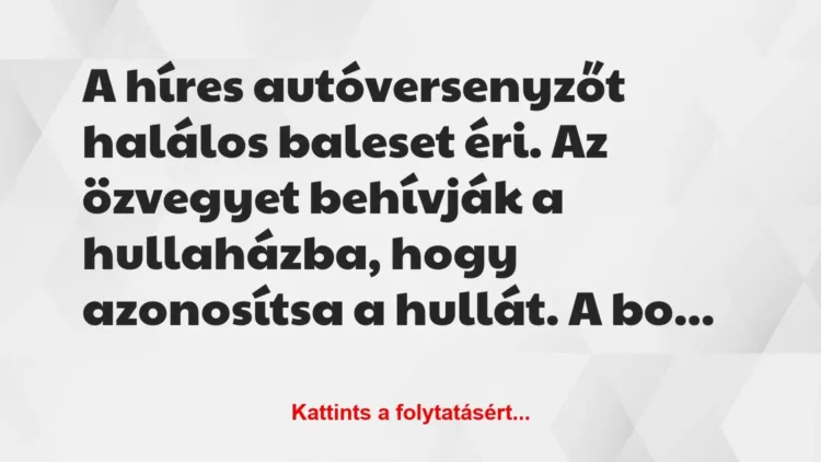 Vicc: A híres autóversenyzőt halálos baleset éri. Az özvegyet behívják a… Vicc: A híres autóversenyzőt halálos baleset éri. Az özvegyet behívják a…