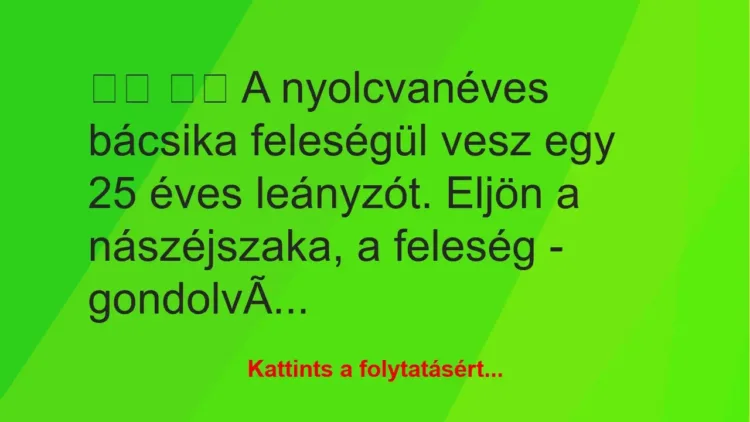 Vicc:
A nyolcvanéves bácsika feleségül vesz egy 25 éves… Vicc:
A nyolcvanéves bácsika feleségül vesz egy 25 éves…