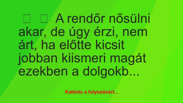 Vicc:
A rendőr nősülni akar, de úgy érzi, nem árt, ha előtte… Vicc:
A rendőr nősülni akar, de úgy érzi, nem árt, ha előtte…