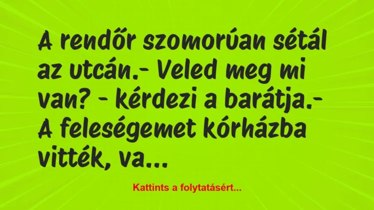 Vicc: A rendőr szomorúan sétál az utcán.
– Veled meg mi van? – kérdezi… Vicc: A rendőr szomorúan sétál az utcán.
– Veled meg mi van? – kérdezi…