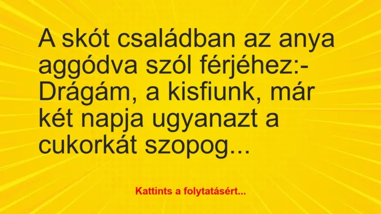Vicc: A skót családban az anya aggódva szól férjéhez:
– Drágám, a… Vicc: A skót családban az anya aggódva szól férjéhez:
– Drágám, a…