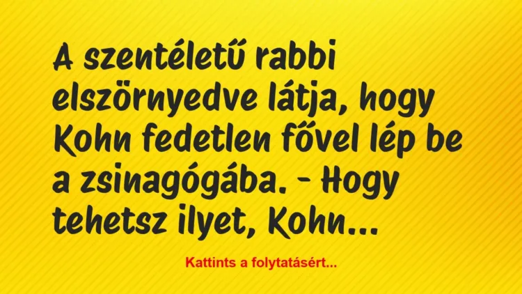 Vicc: A szentéletű rabbi elszörnyedve látja, hogy Kohn fedetlen fővel lép be… Vicc: A szentéletű rabbi elszörnyedve látja, hogy Kohn fedetlen fővel lép be…