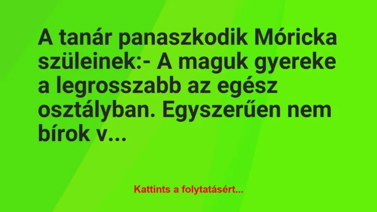 Vicc: A tanár panaszkodik Móricka szüleinek:
– A maguk gyereke a… Vicc: A tanár panaszkodik Móricka szüleinek:
– A maguk gyereke a…
