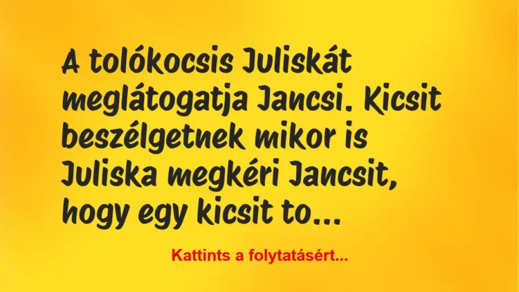Vicc: A tolókocsis Juliskát meglátogatja Jancsi. Kicsit beszélgetnek mikor… Vicc: A tolókocsis Juliskát meglátogatja Jancsi. Kicsit beszélgetnek mikor…