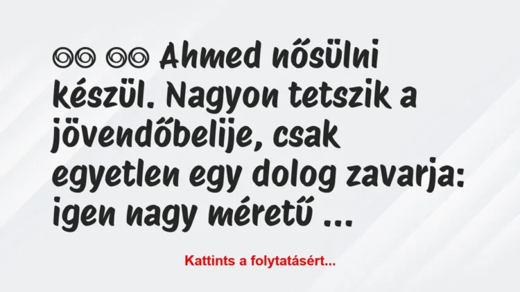 Vicc:
Ahmed nősülni készül. Nagyon tetszik a… Vicc:
Ahmed nősülni készül. Nagyon tetszik a…