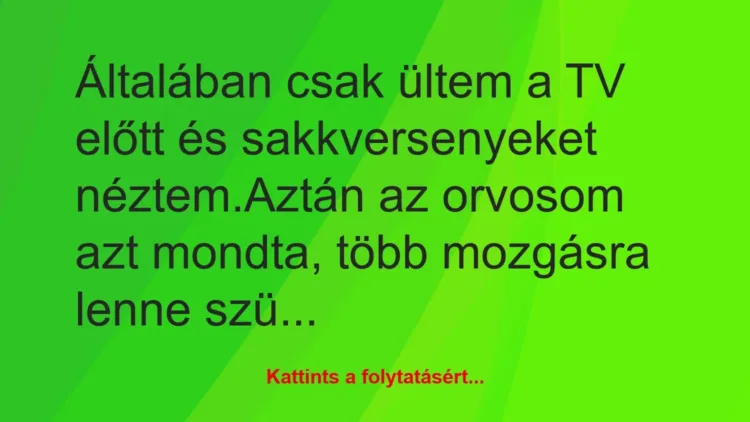 Vicc: Általában csak ültem a TV előtt és sakkversenyeket néztem.
Aztán… Vicc: Általában csak ültem a TV előtt és sakkversenyeket néztem.
Aztán…