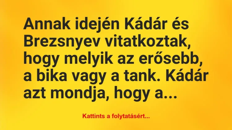 Vicc: Annak idején Kádár és Brezsnyev vitatkoztak, hogy melyik az erősebb, a… Vicc: Annak idején Kádár és Brezsnyev vitatkoztak, hogy melyik az erősebb, a…