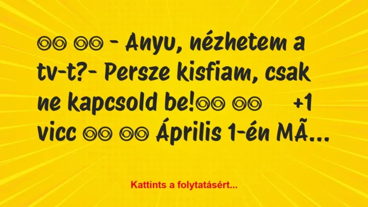 Vicc:
– Anyu, nézhetem a tv-t?- Persze kisfiam,… Vicc:
– Anyu, nézhetem a tv-t?- Persze kisfiam,…