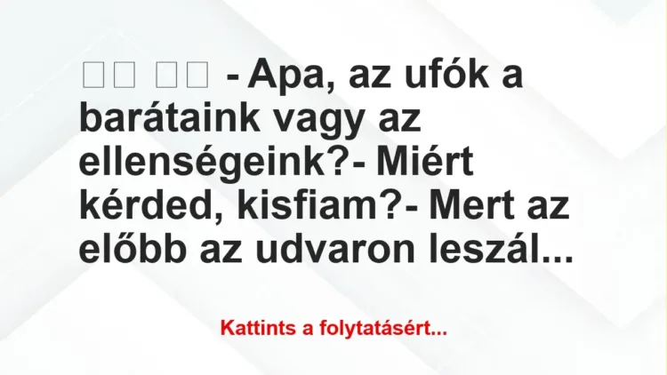 Vicc:
– Apa, az ufók a barátaink vagy az… Vicc:
– Apa, az ufók a barátaink vagy az…