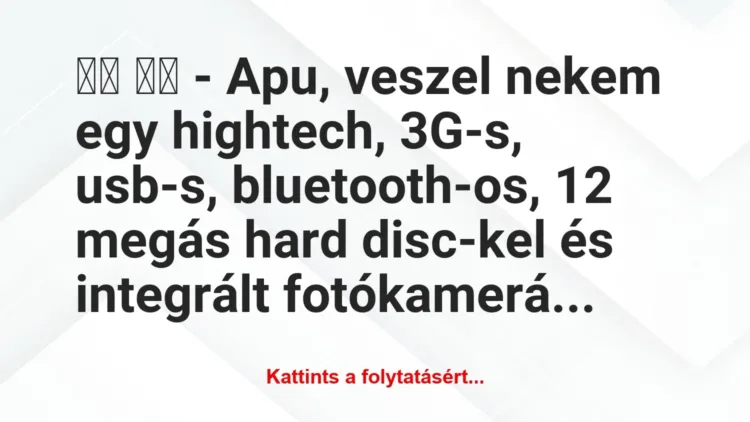 Vicc:
– Apu, veszel nekem egy hightech, 3G-s, usb-s,… Vicc:
– Apu, veszel nekem egy hightech, 3G-s, usb-s,…