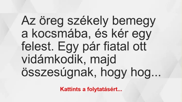 Vicc: Az öreg székely bemegy a kocsmába, és kér egy felest. Egy pár fiatal… Vicc: Az öreg székely bemegy a kocsmába, és kér egy felest. Egy pár fiatal…