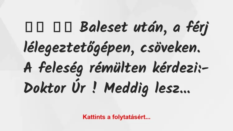 Vicc:
Baleset után, a férj lélegeztetőgépen, csöveken. … Vicc:
Baleset után, a férj lélegeztetőgépen, csöveken. …