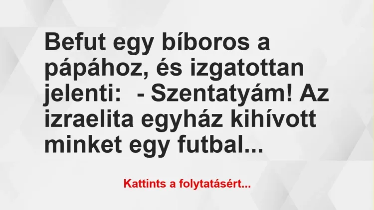 Vicc: Befut egy bíboros a pápához, és izgatottan jelenti:
– Szentatyám!… Vicc: Befut egy bíboros a pápához, és izgatottan jelenti:
– Szentatyám!…