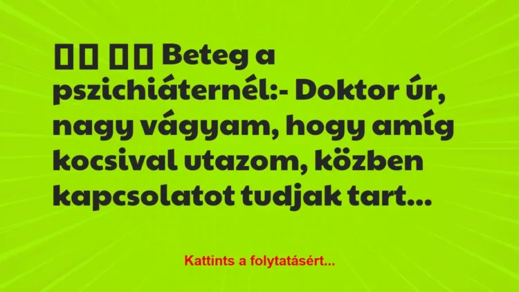 Vicc:
Beteg a pszichiáternél:- Doktor úr, nagy… Vicc:
Beteg a pszichiáternél:- Doktor úr, nagy…