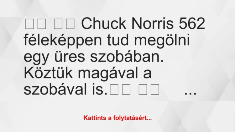Vicc:
Chuck Norris 562 féleképpen tud megölni egy üres … Vicc:
Chuck Norris 562 féleképpen tud megölni egy üres …