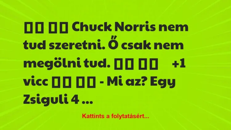 Vicc:
Chuck Norris nem tud szeretni. Ő csak nem megölni… Vicc:
Chuck Norris nem tud szeretni. Ő csak nem megölni…