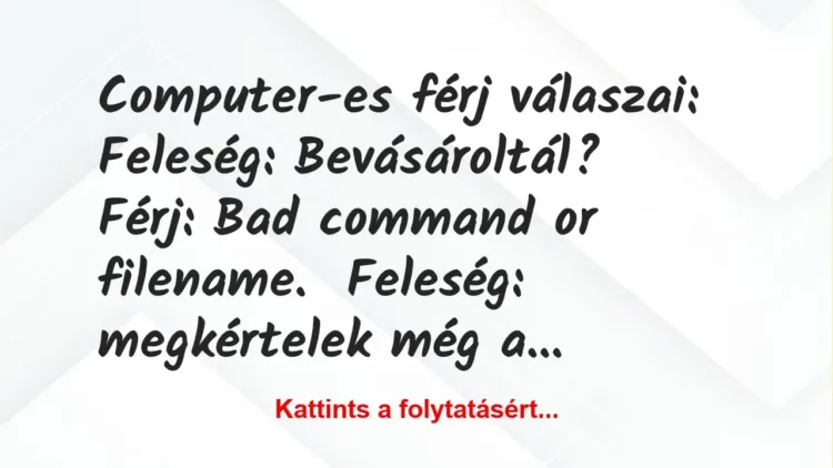 Vicc: Computer-es férj válaszai:
Feleség: Bevásároltál?
Férj: Bad… Vicc: Computer-es férj válaszai:
Feleség: Bevásároltál?
Férj: Bad…