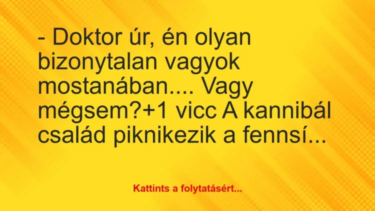 Vicc: – Doktor úr, én olyan bizonytalan vagyok mostanában…. Vagy mégsem? Vicc: – Doktor úr, én olyan bizonytalan vagyok mostanában…. Vagy mégsem?