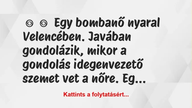 Vicc:
Egy bombanő nyaral Velencében. Javában gondolázik, mikor a … Vicc:
Egy bombanő nyaral Velencében. Javában gondolázik, mikor a …