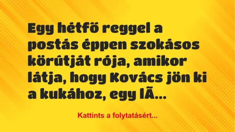 Vicc: Egy hétfő reggel a postás éppen szokásos körútját rója, amikor látja, … Vicc: Egy hétfő reggel a postás éppen szokásos körútját rója, amikor látja, …