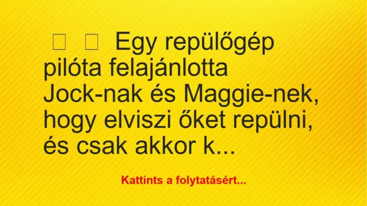 Vicc:
Egy repülőgép pilóta felajánlotta Jock-nak és Maggie-nek,… Vicc:
Egy repülőgép pilóta felajánlotta Jock-nak és Maggie-nek,…